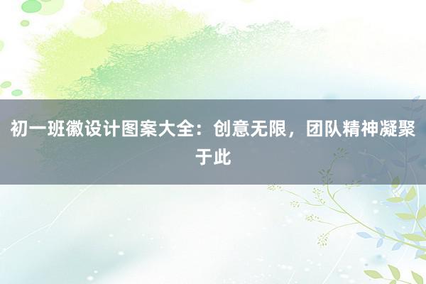 初一班徽设计图案大全：创意无限，团队精神凝聚于此