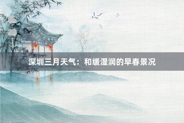 深圳三月天气：和缓湿润的早春景况