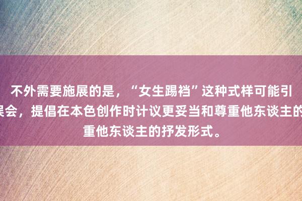 不外需要施展的是，“女生踢裆”这种式样可能引起不适或误会，提倡在本色创作时计议更妥当和尊重他东谈主的抒发形式。